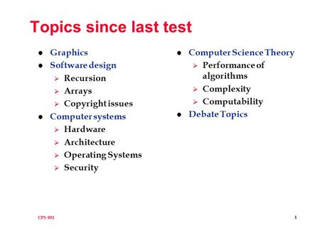 CPS 001 1 Topics since last test l Graphics l Software design  Recursion  Arrays  Copyright issues l Computer systems  Hardware  Architecture  Operating.