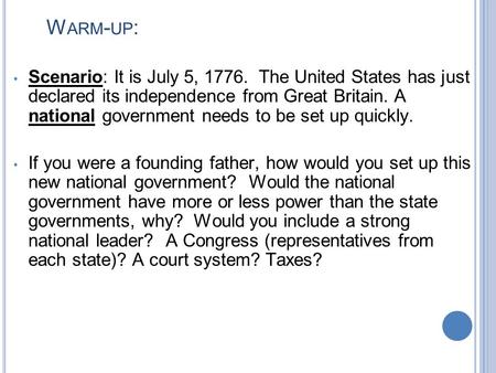 W ARM - UP : Scenario: It is July 5, 1776. The United States has just declared its independence from Great Britain. A national government needs to be set.