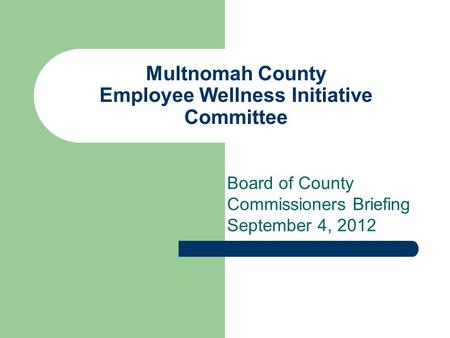 Multnomah County Employee Wellness Initiative Committee Board of County Commissioners Briefing September 4, 2012.