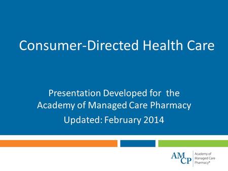 Consumer-Directed Health Care Presentation Developed for the Academy of Managed Care Pharmacy Updated: February 2014.