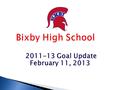 Bixby High School 2011-13 Goal Update February 11, 2013.