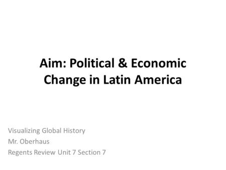 Aim: Political & Economic Change in Latin America Visualizing Global History Mr. Oberhaus Regents Review Unit 7 Section 7.