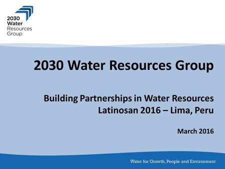 2030 Water Resources Group Building Partnerships in Water Resources Latinosan 2016 – Lima, Peru March 2016.