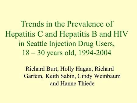 Trends in the Prevalence of Hepatitis C and Hepatitis B and HIV in Seattle Injection Drug Users, 18 – 30 years old, 1994-2004 Richard Burt, Holly Hagan,