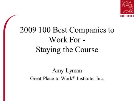 2009 100 Best Companies to Work For - Staying the Course Amy Lyman Great Place to Work ® Institute, Inc.