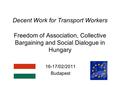 Decent Work for Transport Workers Freedom of Association, Collective Bargaining and Social Dialogue in Hungary 16-17/02/2011 Budapest.