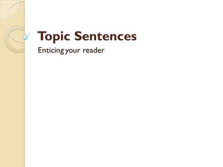 Topic Sentences Enticing your reader. What is a Topic Sentence? A topic sentence is often, but not always, the first sentence in a paragraph.