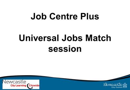 Job Centre Plus Universal Jobs Match session. Learning outcomes for today's session: By the end of the session you will: 1.Complete the induction process.