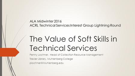 The Value of Soft Skills in Technical Services Penny Lochner, Head of Collection Resource Management Trexler Library, Muhlenberg College