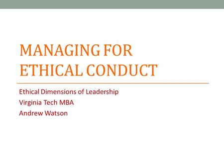 MANAGING FOR ETHICAL CONDUCT Ethical Dimensions of Leadership Virginia Tech MBA Andrew Watson.