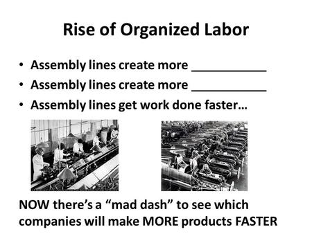 Rise of Organized Labor Assembly lines create more ___________ Assembly lines get work done faster… NOW there’s a “mad dash” to see which companies will.