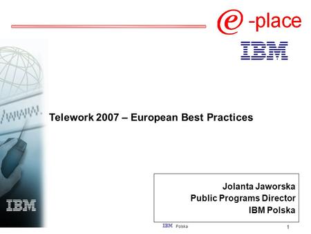 1 Polska Telework 2007 – European Best Practices Jolanta Jaworska Public Programs Director IBM Polska.