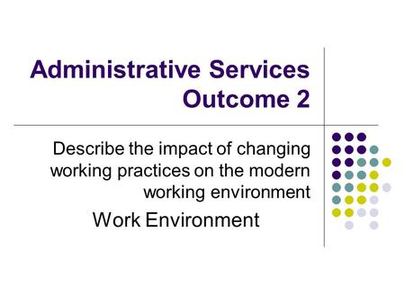 Administrative Services Outcome 2 Describe the impact of changing working practices on the modern working environment Work Environment.