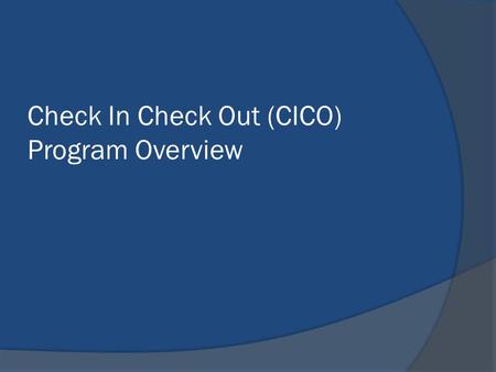 Check In Check Out (CICO) Program Overview. What is CICO? The CICO Program is a school-wide, check-in, check-out prevention program for students who are.