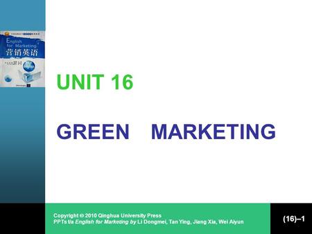 Copyright  2010 Qinghua University Press PPTs t/a English for Marketing by Li Dongmei, Tan Ying, Jiang Xia, Wei Aiyun (16)–1 UNIT 16 GREEN MARKETING.