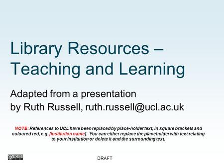 DRAFT Library Resources – Teaching and Learning Adapted from a presentation by Ruth Russell, NOTE: References to UCL have been replaced.