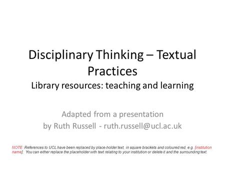 Disciplinary Thinking – Textual Practices Library resources: teaching and learning Adapted from a presentation by Ruth Russell -