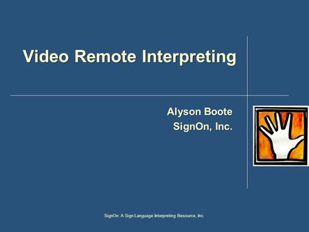 SignOn: A Sign Language Interpreting Resource, Inc. Video Remote Interpreting Alyson Boote SignOn, Inc.