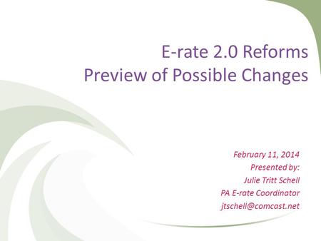 E-rate 2.0 Reforms Preview of Possible Changes February 11, 2014 Presented by: Julie Tritt Schell PA E-rate Coordinator