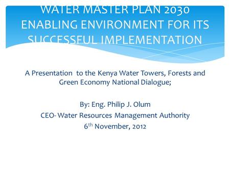 A Presentation to the Kenya Water Towers, Forests and Green Economy National Dialogue; By: Eng. Philip J. Olum CEO- Water Resources Management Authority.