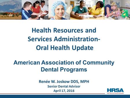 Health Resources and Services Administration- Oral Health Update American Association of Community Dental Programs Renée W. Joskow DDS, MPH Senior Dental.