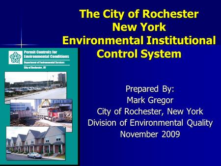 The City of Rochester New York Environmental Institutional Control System Prepared By: Mark Gregor City of Rochester, New York Division of Environmental.