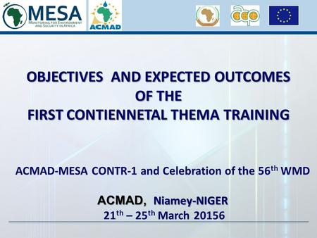 OBJECTIVES AND EXPECTED OUTCOMES OF THE FIRST CONTIENNETAL THEMA TRAINING ACMAD-MESA CONTR-1 and Celebration of the 56 th WMD ACMAD, Niamey-NIGER 21 th.