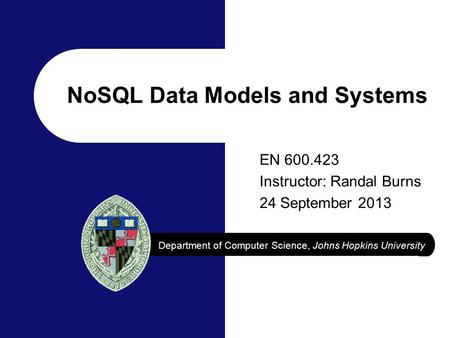 Department of Computer Science, Johns Hopkins University EN 600.423 Instructor: Randal Burns 24 September 2013 NoSQL Data Models and Systems.