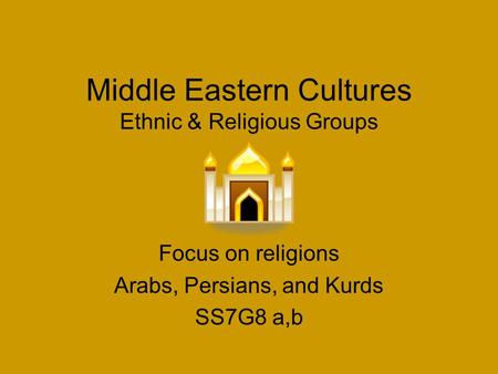 Middle Eastern Cultures Ethnic & Religious Groups Focus on religions Arabs, Persians, and Kurds SS7G8 a,b.