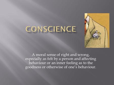 A moral sense of right and wrong, especially as felt by a person and affecting behaviour or an inner feeling as to the goodness or otherwise of one’s behaviour.