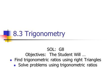 8.3 Trigonometry SOL: G8 Objectives: The Student Will … Find trigonometric ratios using right Triangles Solve problems using trigonometric ratios.