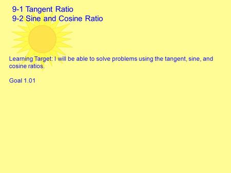 9-1 Tangent Ratio 9-2 Sine and Cosine Ratio Learning Target: I will be able to solve problems using the tangent, sine, and cosine ratios. Goal 1.01.