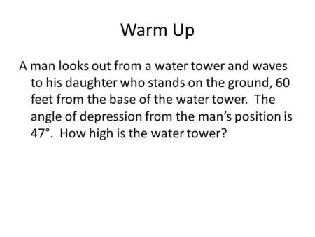 Warm Up A man looks out from a water tower and waves to his daughter who stands on the ground, 60 feet from the base of the water tower. The angle of depression.