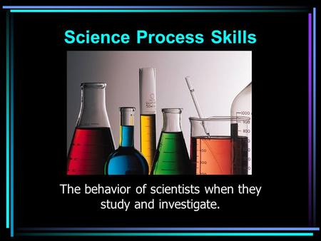 Science Process Skills The behavior of scientists when they study and investigate.