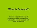 What is Science? Science is a particular way of understanding the natural world. It extends the intrinsic curiosity with which we are born.