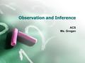 Observation and Inference ACS Ms. Grogan. Observation and Inference Modern science is based on observation and inference. Observation is seeing and noting.