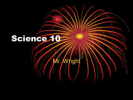 Science 10 Mr. Wright. What is Science? Science is an organized body of knowledge. Why Organized? To be accessible for all. Why Knowledge and not Facts?