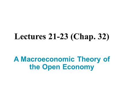 Lectures 21-23 (Chap. 32) A Macroeconomic Theory of the Open Economy.