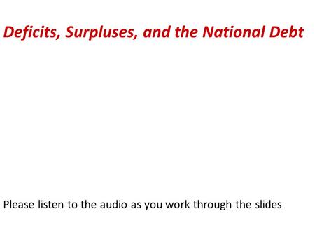 Deficits, Surpluses, and the National Debt Please listen to the audio as you work through the slides.