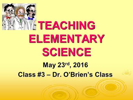 TEACHING ELEMENTARY SCIENCE May 23 rd, 2016 Class #3 – Dr. O’Brien’s Class.