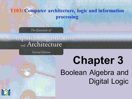 Chapter 3 Boolean Algebra and Digital Logic T103: Computer architecture, logic and information processing.