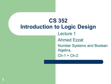 1 CS 352 Introduction to Logic Design Lecture 1 Ahmed Ezzat Number Systems and Boolean Algebra, Ch-1 + Ch-2.