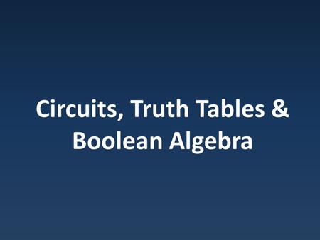 Circuits, Truth Tables & Boolean Algebra. Expressions Can describe circuits in terms of Boolean expression.