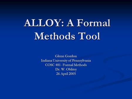 ALLOY: A Formal Methods Tool Glenn Gordon Indiana University of Pennsylvania COSC 481- Formal Methods Dr. W. Oblitey 26 April 2005.