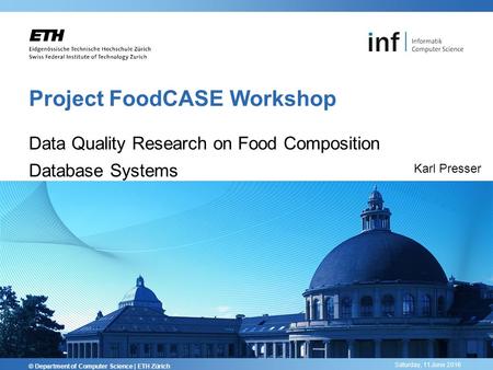 Saturday, 11 June 2016 Project FoodCASE Workshop Data Quality Research on Food Composition Database Systems © Department of Computer Science | ETH Zürich.