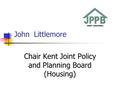 John Littlemore Chair Kent Joint Policy and Planning Board (Housing)