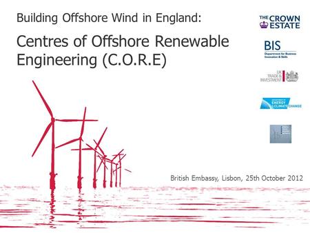 Building Offshore Wind in England: Centres of Offshore Renewable Engineering (C.O.R.E) British Embassy, Lisbon, 25th October 2012.