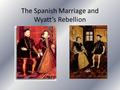 The Spanish Marriage and Wyatt’s Rebellion. Philip’s Pedigree Philip II of Spain Son of the Holy Roman Emperor Charles V, Philip held the title of Duke.