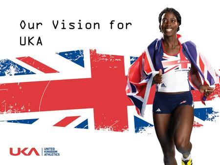 Our Vision for UKA. A nation inspired by athletics A World leading sporting organisation delivering clear, inspirational leadership for athletics To ensure.