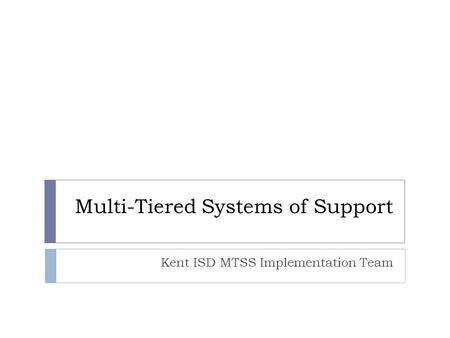 Multi-Tiered Systems of Support Kent ISD MTSS Implementation Team.